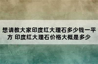 想请教大家印度红大理石多少钱一平方 印度红大理石价格大概是多少